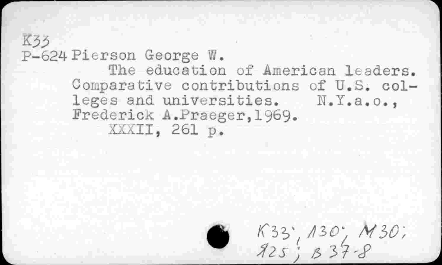 ﻿624 Pierson George W.
The education of American leaders Comparative contributions of U.S. col leges and universities. N.Y.a.o., Frederick A.Praeger,1969»
XXXII, 261 p.